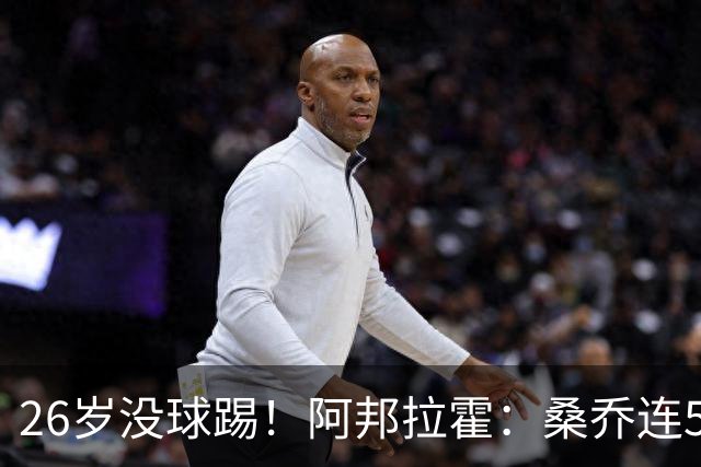 26岁没球踢！阿邦拉霍：桑乔连5万周薪都不配，他28岁退役也正常